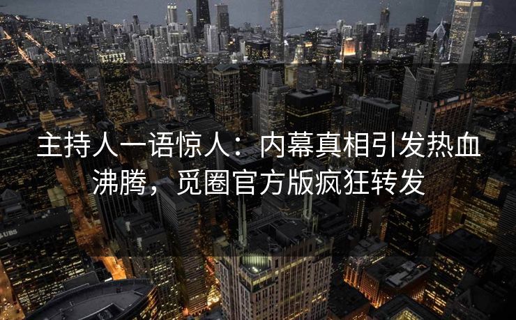 主持人一语惊人：内幕真相引发热血沸腾，觅圈官方版疯狂转发