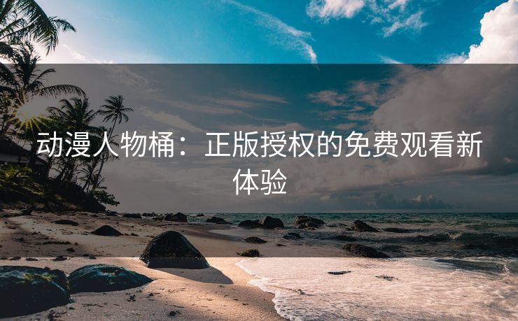 动漫人物桶：正版授权的免费观看新体验