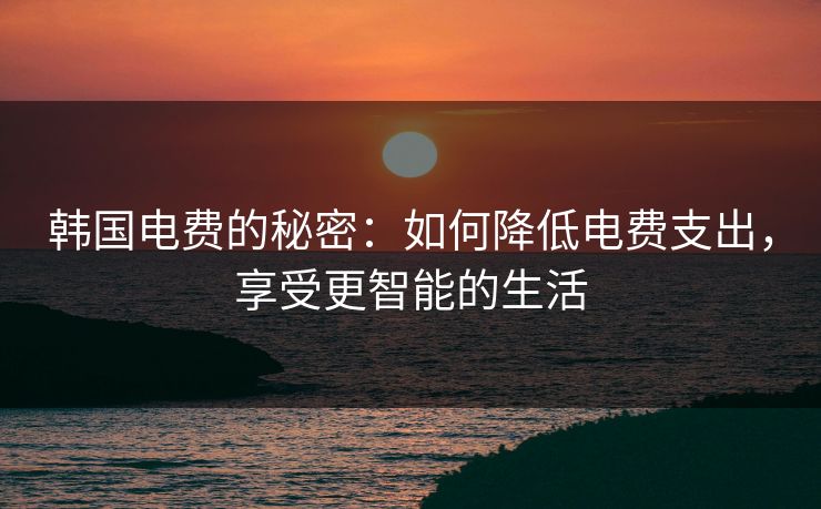 韩国电费的秘密：如何降低电费支出，享受更智能的生活