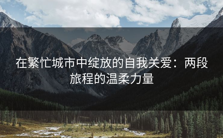 在繁忙城市中绽放的自我关爱：两段旅程的温柔力量