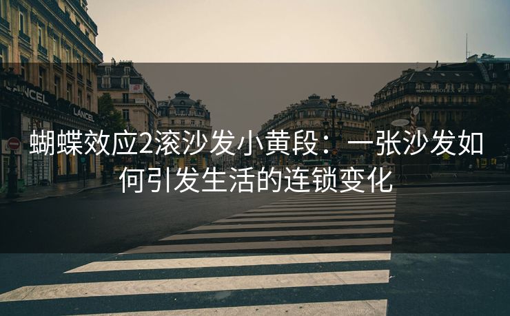 蝴蝶效应2滚沙发小黄段：一张沙发如何引发生活的连锁变化