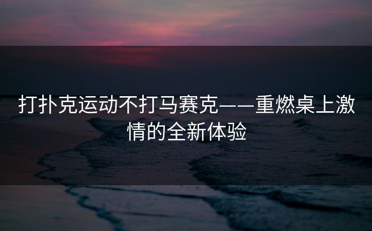打扑克运动不打马赛克——重燃桌上激情的全新体验