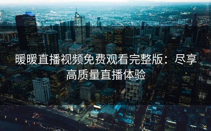 暖暖直播视频免费观看完整版：尽享高质量直播体验