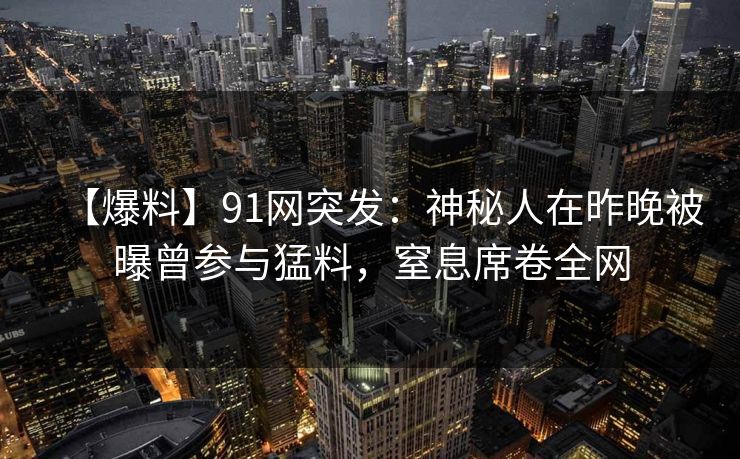 【爆料】91网突发：神秘人在昨晚被曝曾参与猛料，窒息席卷全网