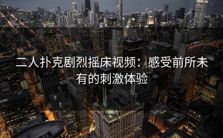 二人扑克剧烈摇床视频：感受前所未有的刺激体验