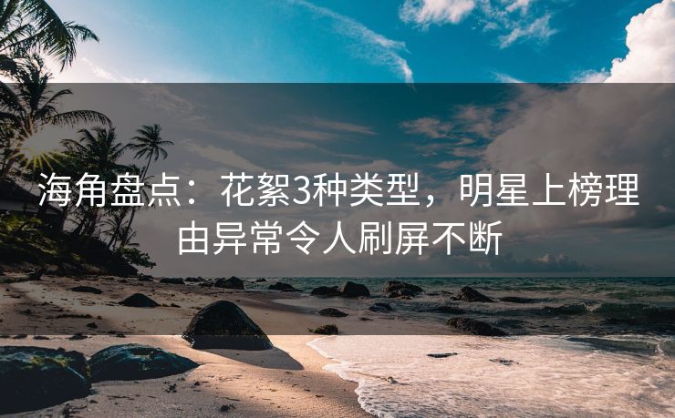 海角盘点：花絮3种类型，明星上榜理由异常令人刷屏不断
