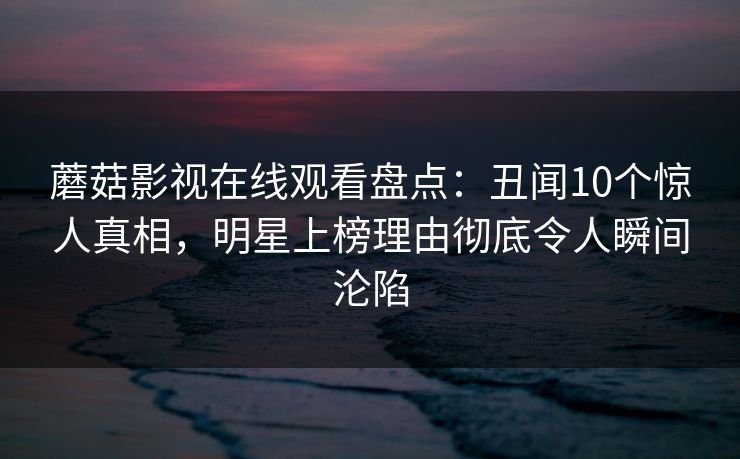 蘑菇影视在线观看盘点：丑闻10个惊人真相，明星上榜理由彻底令人瞬间沦陷