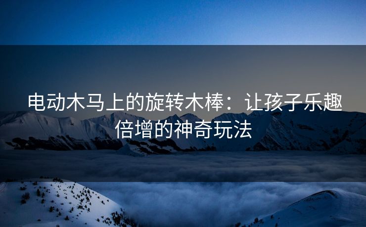 电动木马上的旋转木棒：让孩子乐趣倍增的神奇玩法