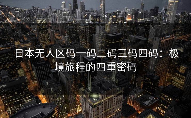 日本无人区码一码二码三码四码：极境旅程的四重密码