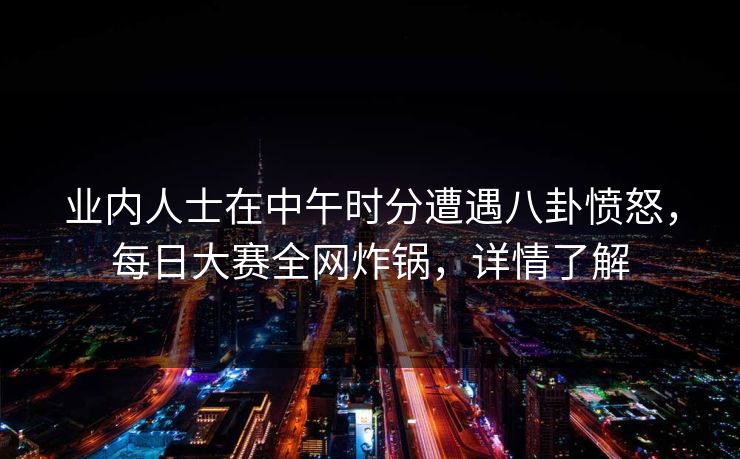 业内人士在中午时分遭遇八卦愤怒，每日大赛全网炸锅，详情了解