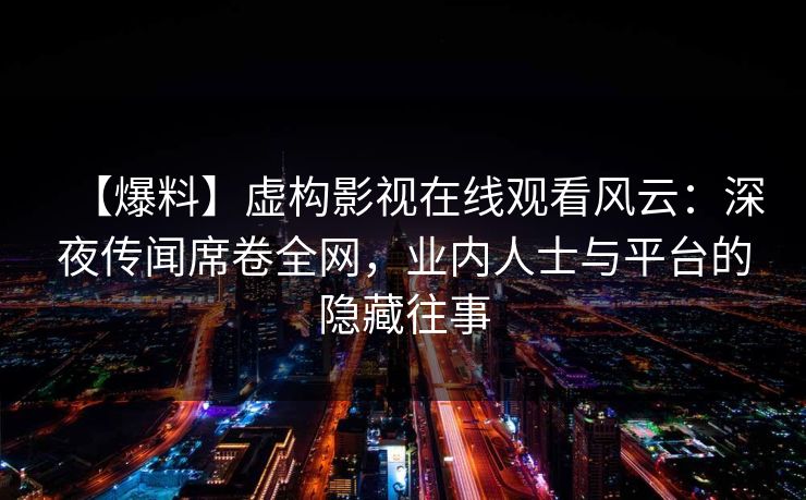 【爆料】虚构影视在线观看风云：深夜传闻席卷全网，业内人士与平台的隐藏往事