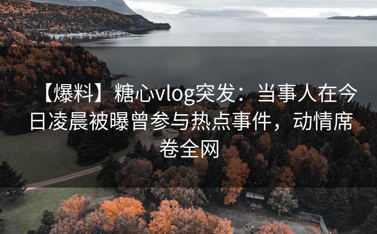 【爆料】糖心vlog突发：当事人在今日凌晨被曝曾参与热点事件，动情席卷全网
