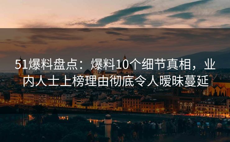 51爆料盘点：爆料10个细节真相，业内人士上榜理由彻底令人暧昧蔓延