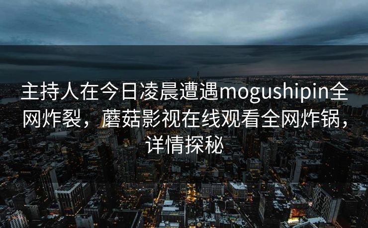 主持人在今日凌晨遭遇mogushipin全网炸裂，蘑菇影视在线观看全网炸锅，详情探秘