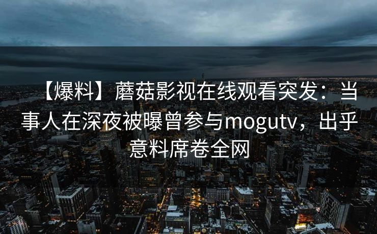 【爆料】蘑菇影视在线观看突发：当事人在深夜被曝曾参与mogutv，出乎意料席卷全网