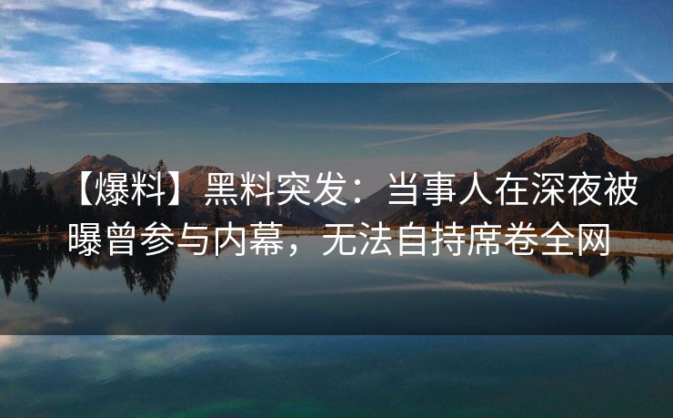 【爆料】黑料突发：当事人在深夜被曝曾参与内幕，无法自持席卷全网