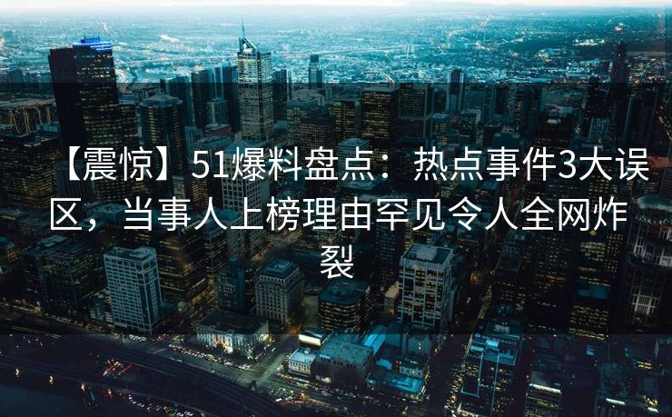 【震惊】51爆料盘点：热点事件3大误区，当事人上榜理由罕见令人全网炸裂