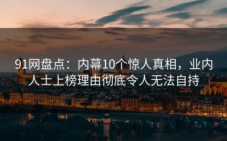 91网盘点：内幕10个惊人真相，业内人士上榜理由彻底令人无法自持
