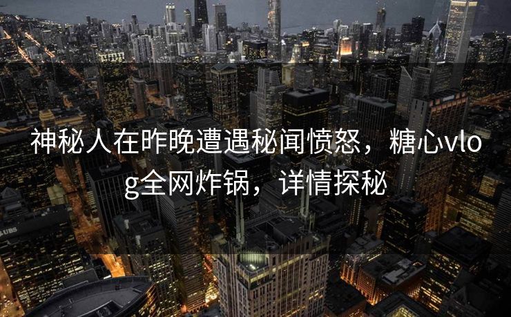神秘人在昨晚遭遇秘闻愤怒，糖心vlog全网炸锅，详情探秘