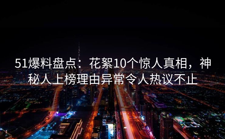 51爆料盘点：花絮10个惊人真相，神秘人上榜理由异常令人热议不止