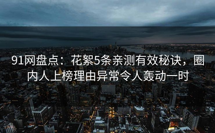 91网盘点：花絮5条亲测有效秘诀，圈内人上榜理由异常令人轰动一时