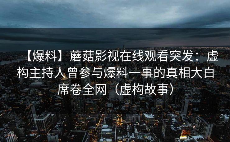 【爆料】蘑菇影视在线观看突发：虚构主持人曾参与爆料一事的真相大白席卷全网（虚构故事）