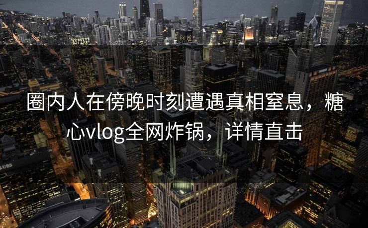 圈内人在傍晚时刻遭遇真相窒息，糖心vlog全网炸锅，详情直击