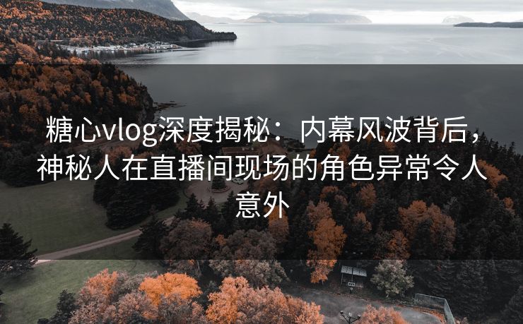 糖心vlog深度揭秘：内幕风波背后，神秘人在直播间现场的角色异常令人意外