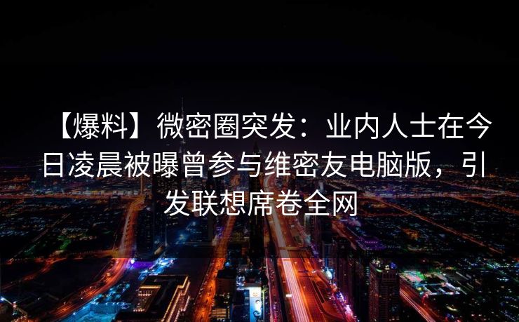 【爆料】微密圈突发：业内人士在今日凌晨被曝曾参与维密友电脑版，引发联想席卷全网