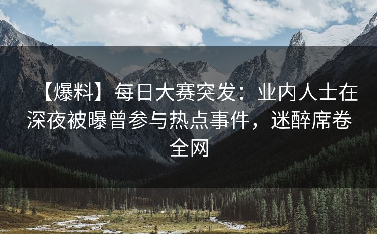 【爆料】每日大赛突发：业内人士在深夜被曝曾参与热点事件，迷醉席卷全网