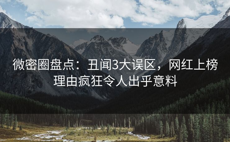微密圈盘点：丑闻3大误区，网红上榜理由疯狂令人出乎意料