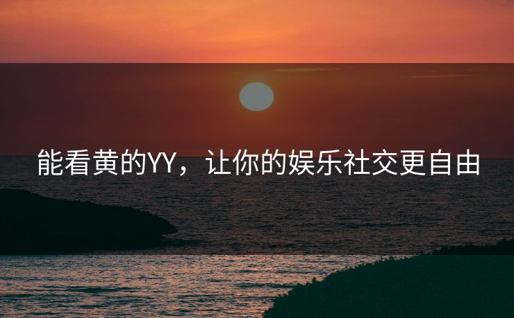 能看黄的YY，让你的娱乐社交更自由