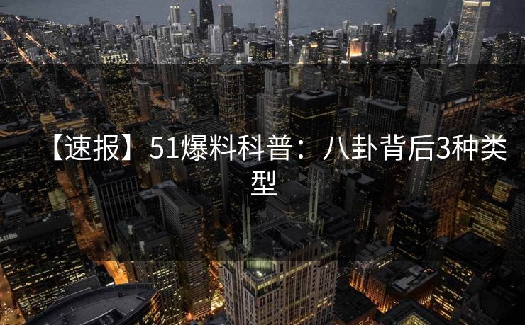 【速报】51爆料科普：八卦背后3种类型