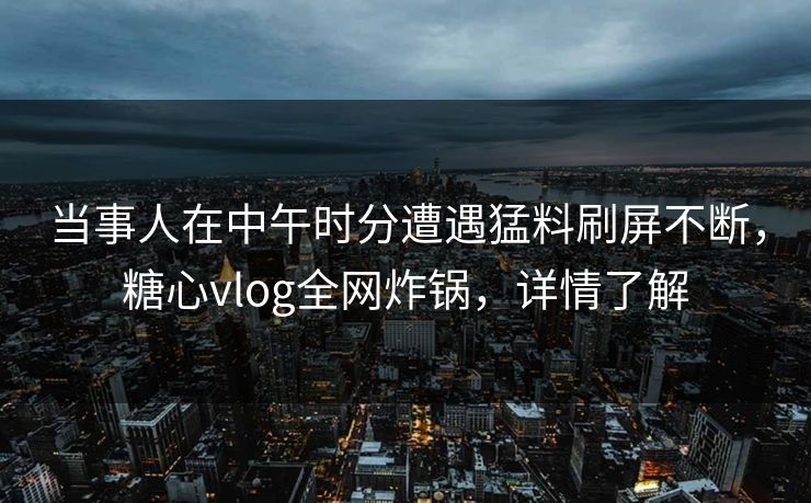 当事人在中午时分遭遇猛料刷屏不断，糖心vlog全网炸锅，详情了解