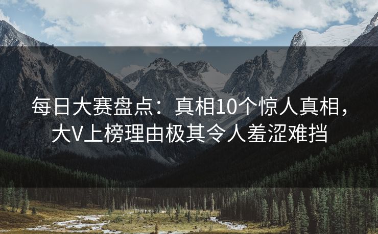 每日大赛盘点：真相10个惊人真相，大V上榜理由极其令人羞涩难挡