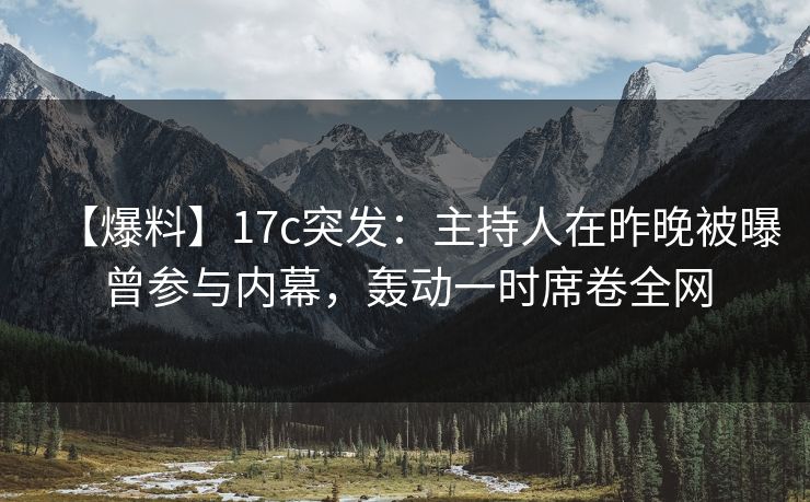 【爆料】17c突发：主持人在昨晚被曝曾参与内幕，轰动一时席卷全网
