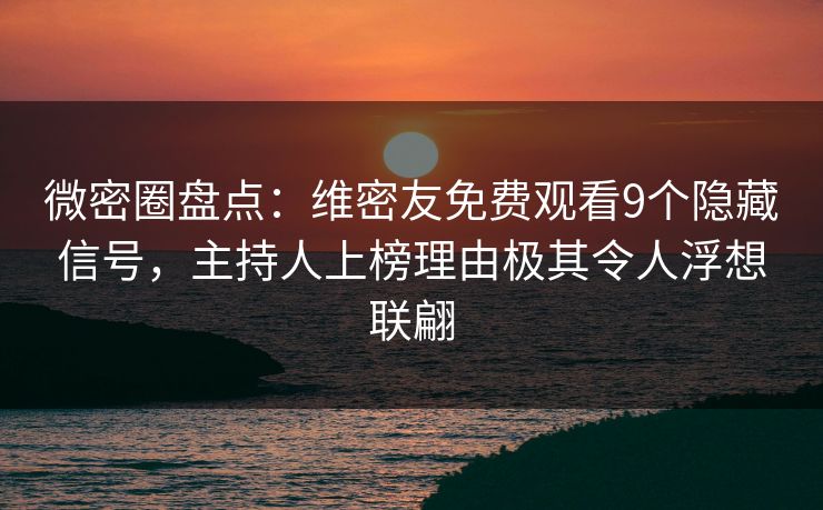 微密圈盘点：维密友免费观看9个隐藏信号，主持人上榜理由极其令人浮想联翩