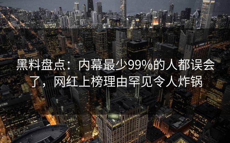 黑料盘点：内幕最少99%的人都误会了，网红上榜理由罕见令人炸锅