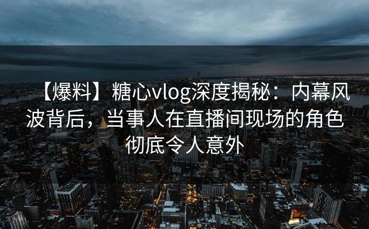 【爆料】糖心vlog深度揭秘：内幕风波背后，当事人在直播间现场的角色彻底令人意外