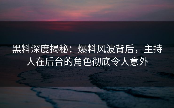 黑料深度揭秘：爆料风波背后，主持人在后台的角色彻底令人意外