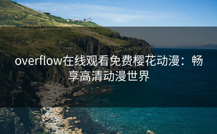 overflow在线观看免费樱花动漫：畅享高清动漫世界