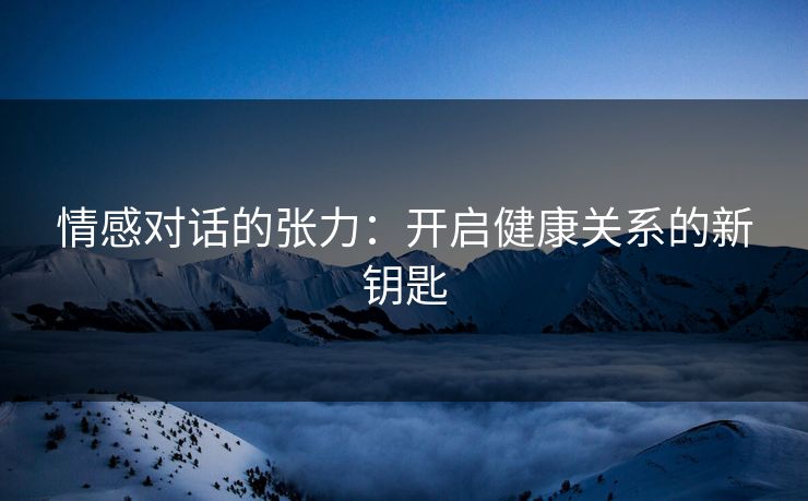 情感对话的张力：开启健康关系的新钥匙