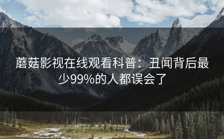 蘑菇影视在线观看科普：丑闻背后最少99%的人都误会了