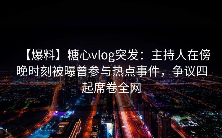 【爆料】糖心vlog突发：主持人在傍晚时刻被曝曾参与热点事件，争议四起席卷全网