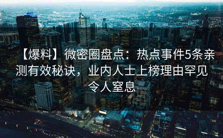 【爆料】微密圈盘点：热点事件5条亲测有效秘诀，业内人士上榜理由罕见令人窒息