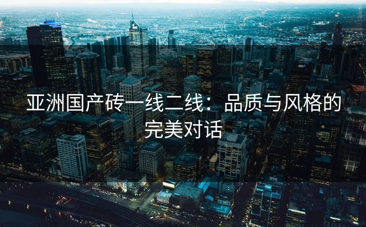 亚洲国产砖一线二线：品质与风格的完美对话