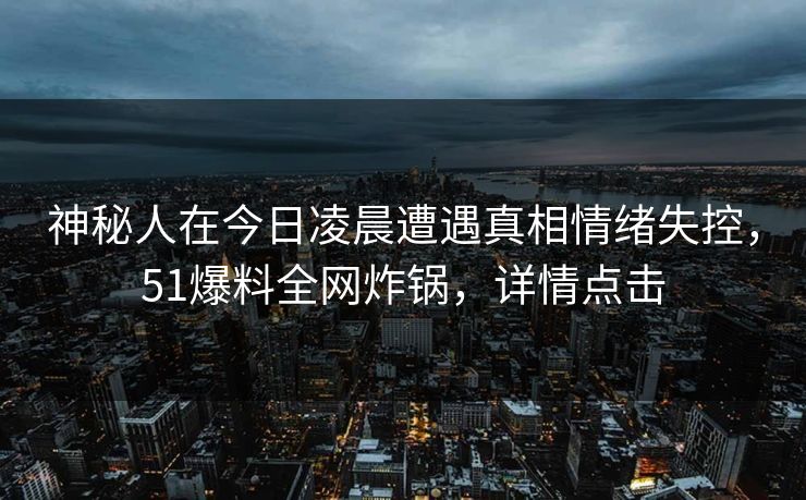 神秘人在今日凌晨遭遇真相情绪失控，51爆料全网炸锅，详情点击