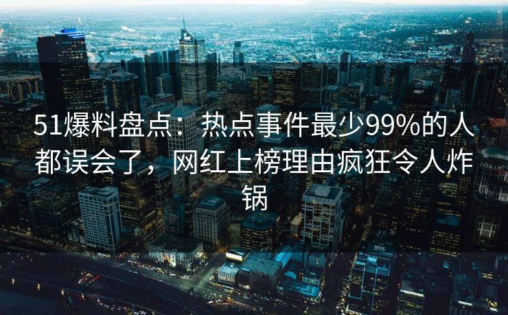 51爆料盘点：热点事件最少99%的人都误会了，网红上榜理由疯狂令人炸锅