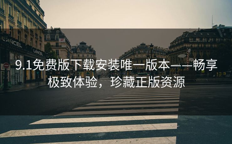 9.1免费版下载安装唯一版本——畅享极致体验，珍藏正版资源