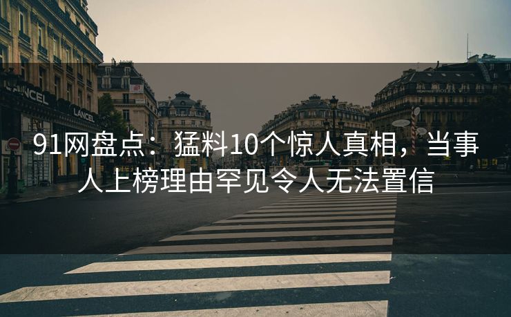 91网盘点：猛料10个惊人真相，当事人上榜理由罕见令人无法置信